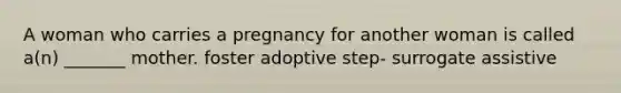 A woman who carries a pregnancy for another woman is called a(n) _______ mother. foster adoptive step- surrogate assistive