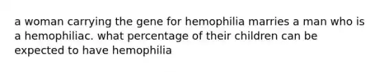 a woman carrying the gene for hemophilia marries a man who is a hemophiliac. what percentage of their children can be expected to have hemophilia