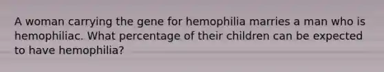 A woman carrying the gene for hemophilia marries a man who is hemophiliac. What percentage of their children can be expected to have hemophilia?