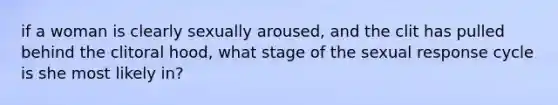 if a woman is clearly sexually aroused, and the clit has pulled behind the clitoral hood, what stage of the sexual response cycle is she most likely in?