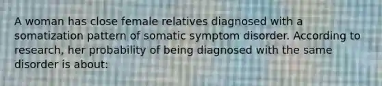 A woman has close female relatives diagnosed with a somatization pattern of somatic symptom disorder. According to research, her probability of being diagnosed with the same disorder is about: