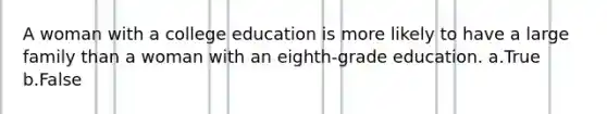 A woman with a college education is more likely to have a large family than a woman with an eighth-grade education. a.True b.False