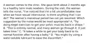 A woman comes to the clinic. She gave birth about 2 months ago to a healthy term male newborn. During the visit, the woman tells the nurse, "I've noticed that I'm a bit uncomfortable now when we have sexual intercourse. Is there anything that I can do?" The woman's menstrual period has not yet resumed. Which suggestion by the nurse would be most appropriate? A. "Try doing Kegel exercises to get your pelvic muscles back in shape." B. "This is entirely normal, and many women go through it. It just takes time." C. "It takes a while to get your body back to its normal function after having a baby." D. "You might try using a water-soluble lubricant to ease the discomfort."