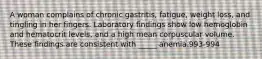 A woman complains of chronic gastritis, fatigue, weight loss, and tingling in her fingers. Laboratory findings show low hemoglobin and hematocrit levels, and a high mean corpuscular volume. These findings are consistent with _____ anemia.993-994