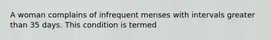 A woman complains of infrequent menses with intervals greater than 35 days. This condition is termed