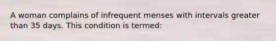 A woman complains of infrequent menses with intervals greater than 35 days. This condition is termed: