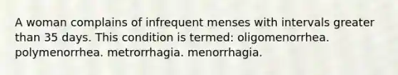 A woman complains of infrequent menses with intervals <a href='https://www.questionai.com/knowledge/ktgHnBD4o3-greater-than' class='anchor-knowledge'>greater than</a> 35 days. This condition is termed: oligomenorrhea. polymenorrhea. metrorrhagia. menorrhagia.