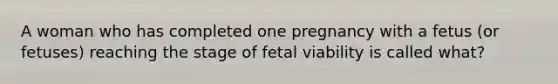 A woman who has completed one pregnancy with a fetus (or fetuses) reaching the stage of fetal viability is called what?