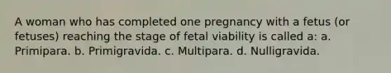 A woman who has completed one pregnancy with a fetus (or fetuses) reaching the stage of fetal viability is called a: a. Primipara. b. Primigravida. c. Multipara. d. Nulligravida.