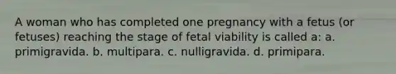 A woman who has completed one pregnancy with a fetus (or fetuses) reaching the stage of fetal viability is called a: a. primigravida. b. multipara. c. nulligravida. d. primipara.