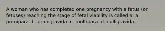 A woman who has completed one pregnancy with a fetus (or fetuses) reaching the stage of fetal viability is called a: a. primipara. b. primigravida. c. multipara. d. nulligravida.