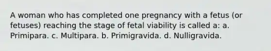 A woman who has completed one pregnancy with a fetus (or fetuses) reaching the stage of fetal viability is called a: a. Primipara. c. Multipara. b. Primigravida. d. Nulligravida.