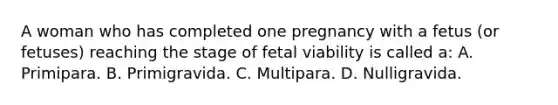 A woman who has completed one pregnancy with a fetus (or fetuses) reaching the stage of fetal viability is called a: A. Primipara. B. Primigravida. C. Multipara. D. Nulligravida.