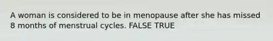 A woman is considered to be in menopause after she has missed 8 months of menstrual cycles. FALSE TRUE