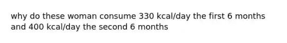 why do these woman consume 330 kcal/day the first 6 months and 400 kcal/day the second 6 months