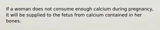 If a woman does not consume enough calcium during pregnancy, it will be supplied to the fetus from calcium contained in her bones.