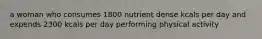 a woman who consumes 1800 nutrient dense kcals per day and expends 2300 kcals per day performing physical activity