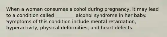 When a woman consumes alcohol during pregnancy, it may lead to a condition called ________ alcohol syndrome in her baby. Symptoms of this condition include mental retardation, hyperactivity, physical deformities, and heart defects.