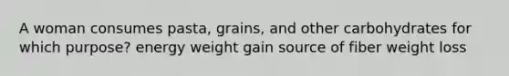 A woman consumes pasta, grains, and other carbohydrates for which purpose? energy weight gain source of fiber weight loss