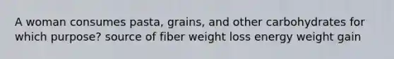 A woman consumes pasta, grains, and other carbohydrates for which purpose? source of fiber weight loss energy weight gain