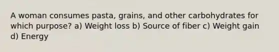 A woman consumes pasta, grains, and other carbohydrates for which purpose? a) Weight loss b) Source of fiber c) Weight gain d) Energy