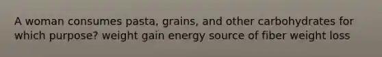 A woman consumes pasta, grains, and other carbohydrates for which purpose? weight gain energy source of fiber weight loss