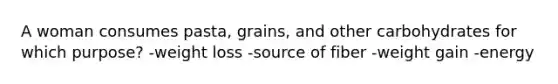 A woman consumes pasta, grains, and other carbohydrates for which purpose? -weight loss -source of fiber -weight gain -energy