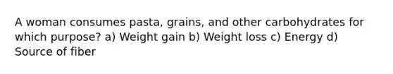 A woman consumes pasta, grains, and other carbohydrates for which purpose? a) Weight gain b) Weight loss c) Energy d) Source of fiber