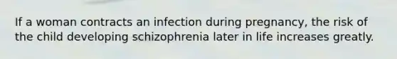 If a woman contracts an infection during pregnancy, the risk of the child developing schizophrenia later in life increases greatly.