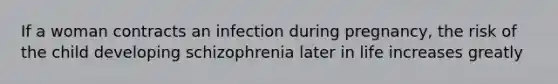 If a woman contracts an infection during pregnancy, the risk of the child developing schizophrenia later in life increases greatly