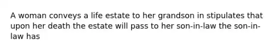 A woman conveys a life estate to her grandson in stipulates that upon her death the estate will pass to her son-in-law the son-in-law has