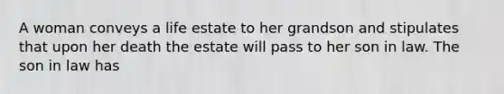 A woman conveys a life estate to her grandson and stipulates that upon her death the estate will pass to her son in law. The son in law has