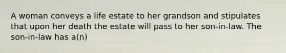 A woman conveys a life estate to her grandson and stipulates that upon her death the estate will pass to her son-in-law. The son-in-law has a(n)