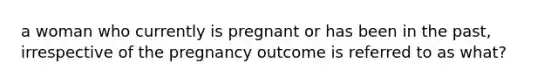 a woman who currently is pregnant or has been in the past, irrespective of the pregnancy outcome is referred to as what?