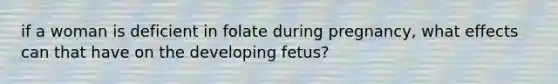 if a woman is deficient in folate during pregnancy, what effects can that have on the developing fetus?