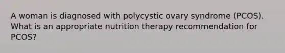 A woman is diagnosed with polycystic ovary syndrome (PCOS). What is an appropriate nutrition therapy recommendation for PCOS?