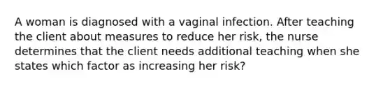 A woman is diagnosed with a vaginal infection. After teaching the client about measures to reduce her risk, the nurse determines that the client needs additional teaching when she states which factor as increasing her risk?