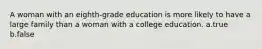 A woman with an eighth-grade education is more likely to have a large family than a woman with a college education. a.true b.false