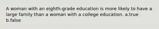 A woman with an eighth-grade education is more likely to have a large family than a woman with a college education. a.true b.false