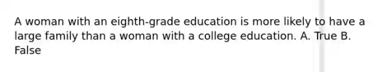 A woman with an eighth-grade education is more likely to have a large family than a woman with a college education. A. True B. False