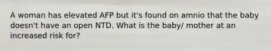 A woman has elevated AFP but it's found on amnio that the baby doesn't have an open NTD. What is the baby/ mother at an increased risk for?