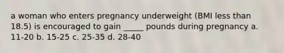 a woman who enters pregnancy underweight (BMI less than 18.5) is encouraged to gain _____ pounds during pregnancy a. 11-20 b. 15-25 c. 25-35 d. 28-40