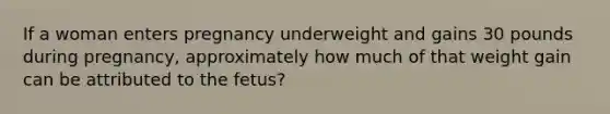 If a woman enters pregnancy underweight and gains 30 pounds during pregnancy, approximately how much of that weight gain can be attributed to the fetus?