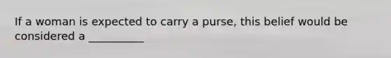 If a woman is expected to carry a purse, this belief would be considered a __________