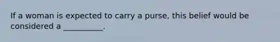 If a woman is expected to carry a purse, this belief would be considered a __________.