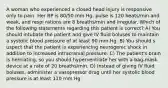 A woman who experienced a closed head injury is responsive only to pain. Her BP is 80/50 mm Hg, pulse is 120 beats/min and weak, and respi rations are 8 breaths/min and irregular. Which of the following statements regarding this patient is correct? A) You should intubate the patient and give IV fluid boluses to maintain a systolic blood pressure of at least 90 mm Hg. B) You should s uspect that the patient is experiencing neurogenic shock in addition to increased intracranial pressure. C) The patient's brain is herniating, so you should hyperventilate her with a bag-mask device at a rate of 20 breaths/min. D) Instead of giving IV fluid boluses, administer a vasopressor drug until her systolic blood pressure is at least 110 mm Hg.