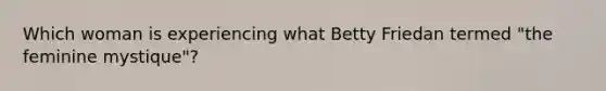 Which woman is experiencing what Betty Friedan termed "the feminine mystique"?