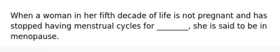 When a woman in her fifth decade of life is not pregnant and has stopped having menstrual cycles for ________, she is said to be in menopause.