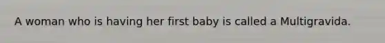 A woman who is having her first baby is called a Multigravida.