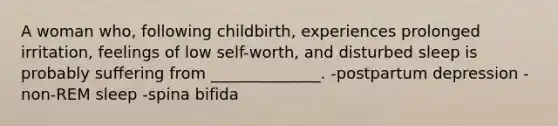 A woman who, following childbirth, experiences prolonged irritation, feelings of low self-worth, and disturbed sleep is probably suffering from ______________. -postpartum depression -non-REM sleep -spina bifida